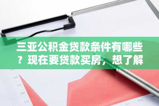 三亚公积金贷款条件有哪些？现在要贷款买房，想了解一下贷款条件有哪些。