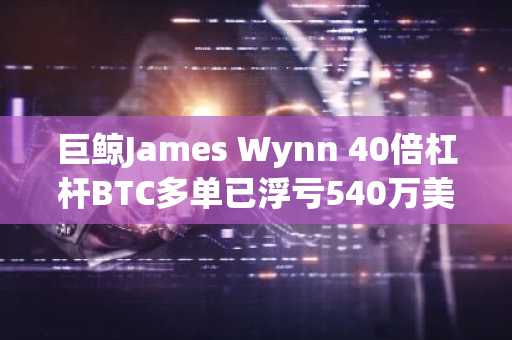 巨鲸James Wynn 40倍杠杆BTC多单已浮亏540万美元，清算价106,340美元