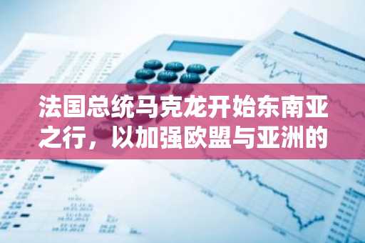 法国总统马克龙开始东南亚之行，以加强欧盟与亚洲的经济联系