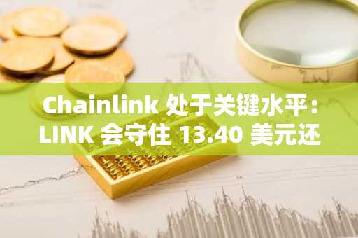 Chainlink 处于关键水平：LINK 会守住 13.40 美元还是跌至 10.40 美元？