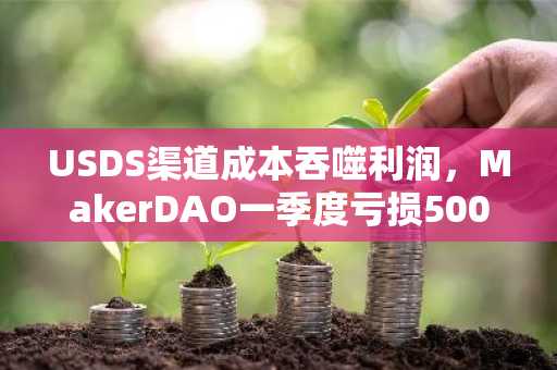USDS渠道成本吞噬利润，MakerDAO一季度亏损500万美元