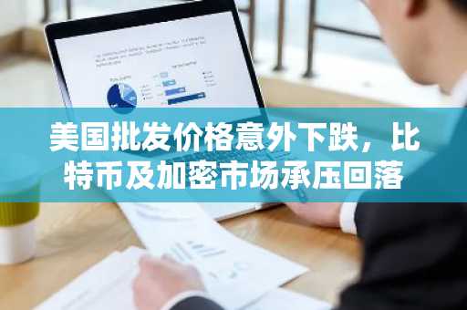 美国批发价格意外下跌，比特币及加密市场承压回落