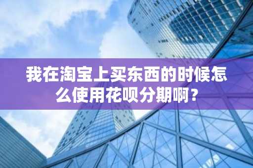 我在淘宝上买东西的时候怎么使用花呗分期啊？