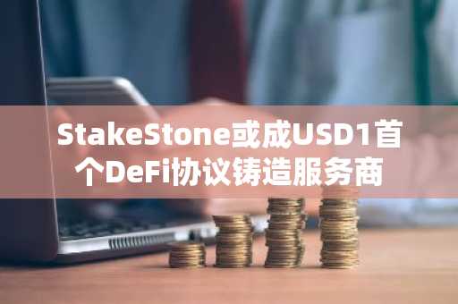 StakeStone或成USD1首个DeFi协议铸造服务商