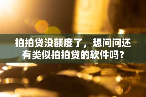 拍拍贷没额度了，想问问还有类似拍拍贷的软件吗？