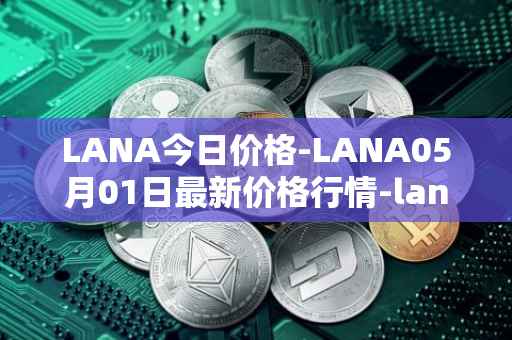 LANA今日价格-LANA05月01日最新价格行情-lanacoin最新走势消息