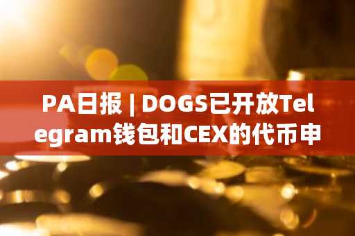 PA日报 | DOGS已开放Telegram钱包和CEX的代币申领；美国政府相关钱包持有近120亿美元比特币