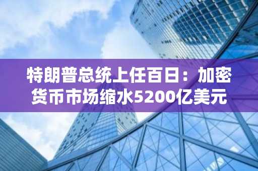 特朗普总统上任百日：加密货币市场缩水5200亿美元