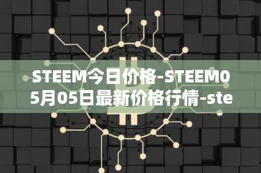 STEEM今日价格-STEEM05月05日最新价格行情-steem最新走势消息