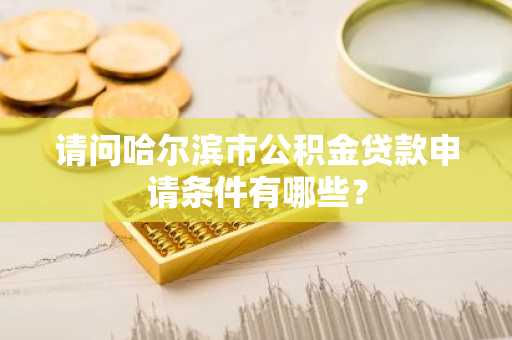 请问哈尔滨市公积金贷款申请条件有哪些？