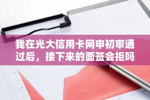 我在光大信用卡网申初审通过后，接下来的面签会拒吗？