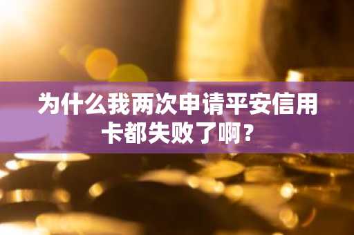 为什么我两次申请平安信用卡都失败了啊？