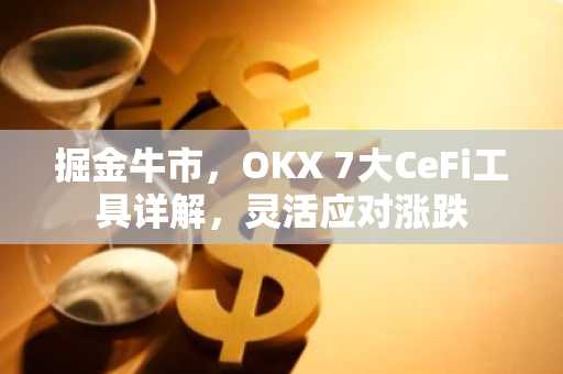 掘金牛市，OKX 7大CeFi工具详解，灵活应对涨跌