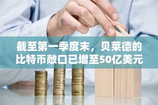 截至第一季度末，贝莱德的比特币敞口已增至50亿美元以上