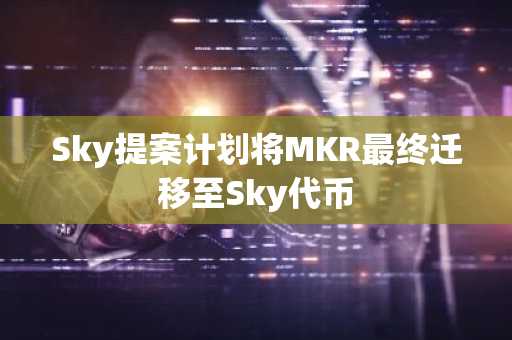 Sky提案计划将MKR最终迁移至Sky代币