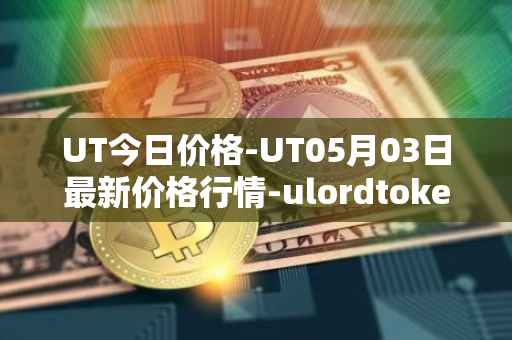UT今日价格-UT05月03日最新价格行情-ulordtoken最新走势消息