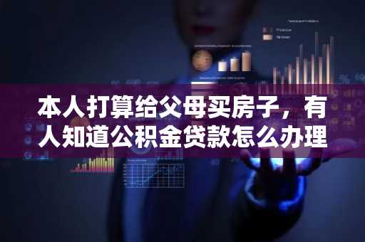 本人打算给父母买房子，有人知道公积金贷款怎么办理吗？
