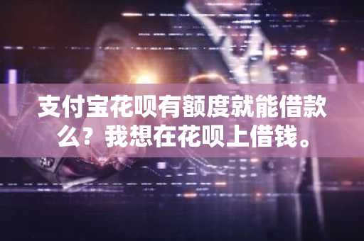 支付宝花呗有额度就能借款么？我想在花呗上借钱。
