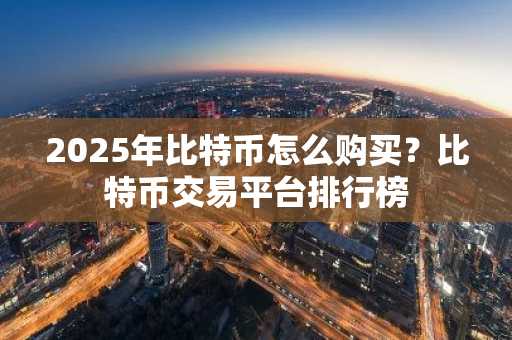 2025年比特币怎么购买？比特币交易平台排行榜