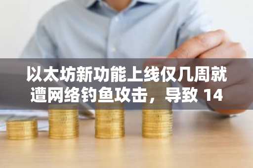 以太坊新功能上线仅几周就遭网络钓鱼攻击，导致 14.6 万美元损失