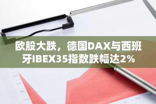欧股大跌，德国DAX与西班牙IBEX35指数跌幅达2%