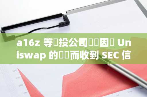 a16z 等創投公司據傳因與 Uniswap 的關係而收到 SEC 信函