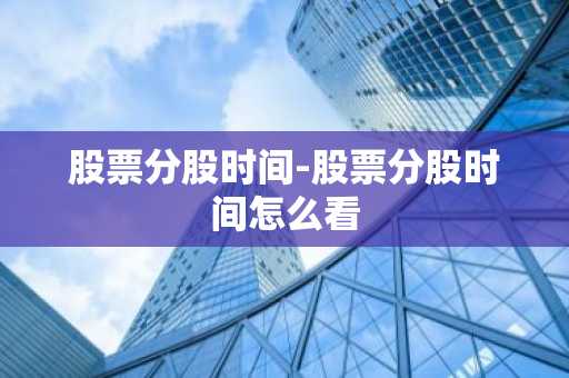 股票分股时间-股票分股时间怎么看