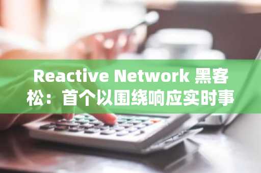 Reactive Network 黑客松：首个以围绕响应实时事件的智能合约为主题的黑客松活动