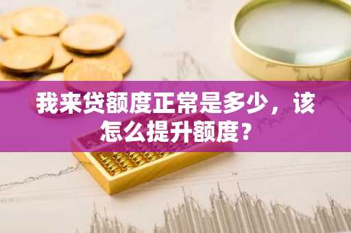 我来贷额度正常是多少，该怎么提升额度？