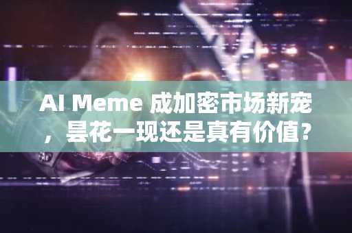 AI Meme 成加密市场新宠，昙花一现还是真有价值？