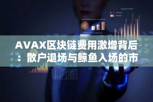 AVAX区块链费用激增背后：散户退场与鲸鱼入场的市场博弈