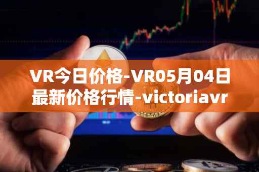 VR今日价格-VR05月04日最新价格行情-victoriavrtokens最新走势消息