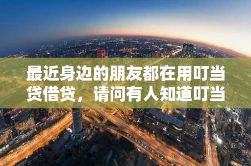 最近身边的朋友都在用叮当贷借贷，请问有人知道叮当贷贷款流程是什么？