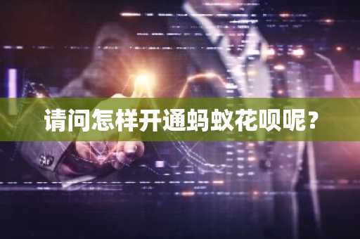 请问怎样开通蚂蚁花呗呢？