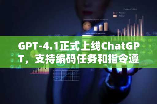 GPT-4.1正式上线ChatGPT，支持编码任务和指令遵循