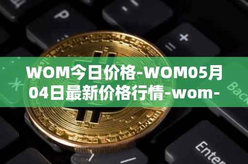 WOM今日价格-WOM05月04日最新价格行情-wom-token最新走势消息