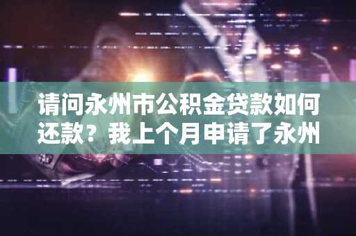 请问永州市公积金贷款如何还款？我上个月申请了永州市住房公积金贷款。