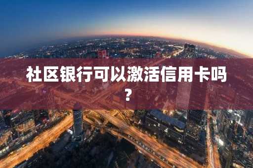 社区银行可以激活信用卡吗？
