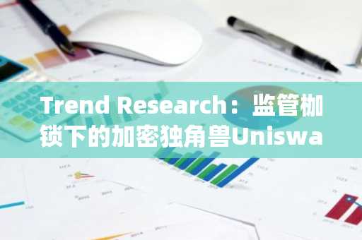 Trend Research：监管枷锁下的加密独角兽Uniswap，最大DEX协议