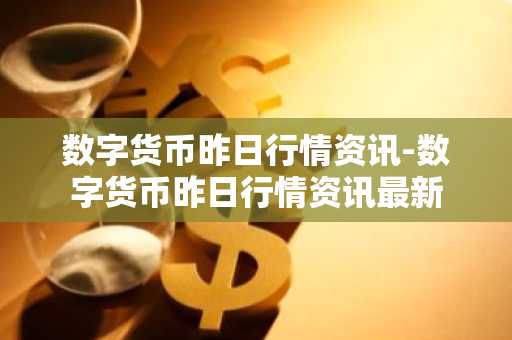 数字货币昨日行情资讯-数字货币昨日行情资讯最新