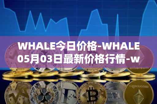 WHALE今日价格-WHALE05月03日最新价格行情-whale最新走势消息