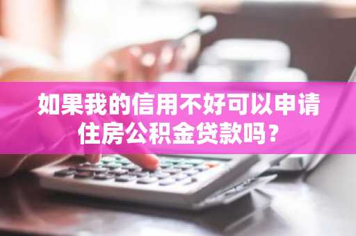 如果我的信用不好可以申请住房公积金贷款吗？