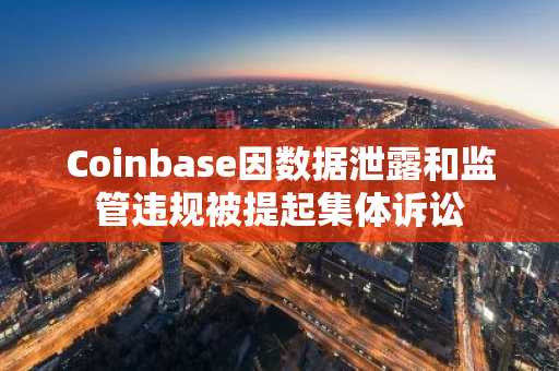 Coinbase因数据泄露和监管违规被提起集体诉讼