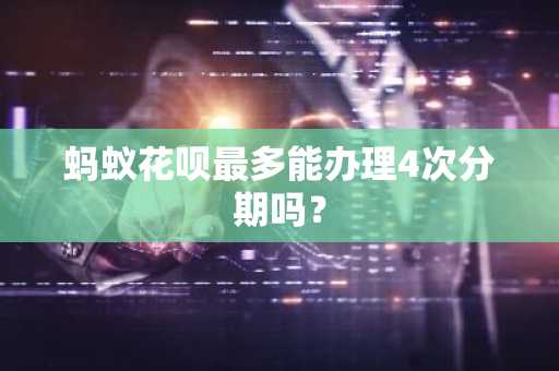 蚂蚁花呗最多能办理4次分期吗？