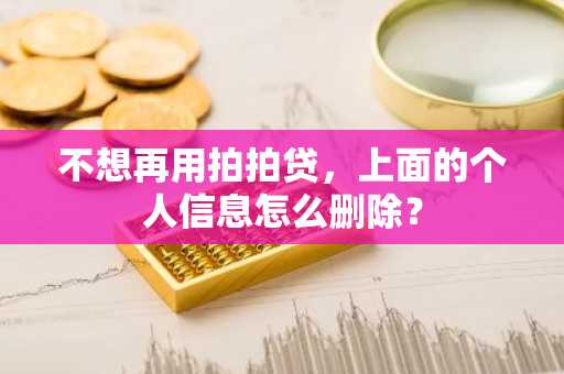 不想再用拍拍贷，上面的个人信息怎么删除？