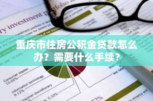 重庆市住房公积金贷款怎么办？需要什么手续？