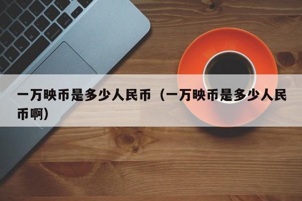 一万映币是多少人民币（一万映币是多少人民币啊）