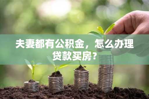 夫妻都有公积金，怎么办理贷款买房？