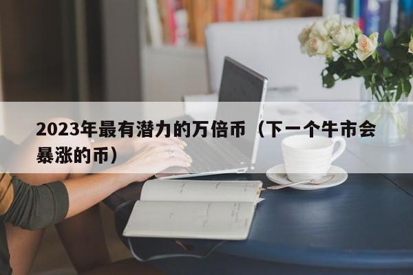 2023年最有潜力的万倍币（下一个牛市会暴涨的币）