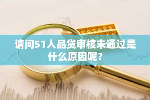请问51人品贷审核未通过是什么原因呢？